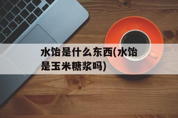 水饴是什么东西(水饴是玉米糖浆吗)-第1张图片-