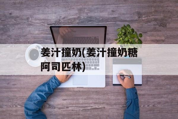 姜汁撞奶(姜汁撞奶糖阿司匹林)-第1张图片-