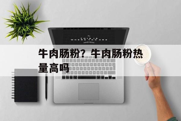 牛肉肠粉？牛肉肠粉热量高吗-第1张图片-