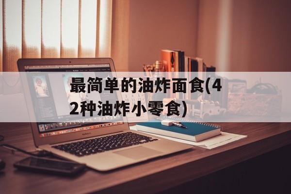 最简单的油炸面食(42种油炸小零食)-第1张图片-
