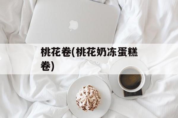 桃花卷(桃花奶冻蛋糕卷)-第1张图片-