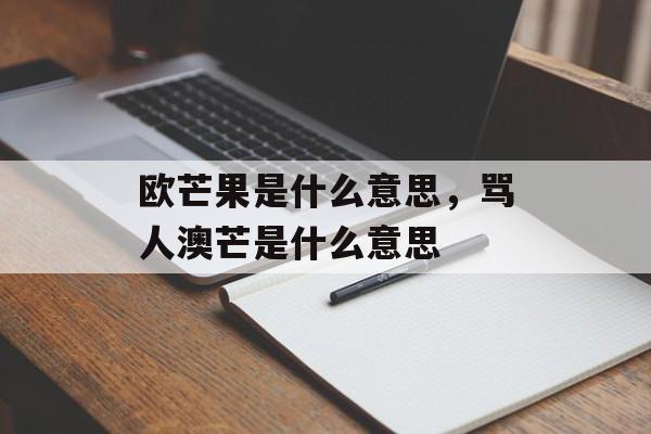 欧芒果是什么意思，骂人澳芒是什么意思-第1张图片-