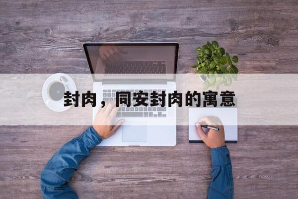 封肉，同安封肉的寓意-第1张图片-