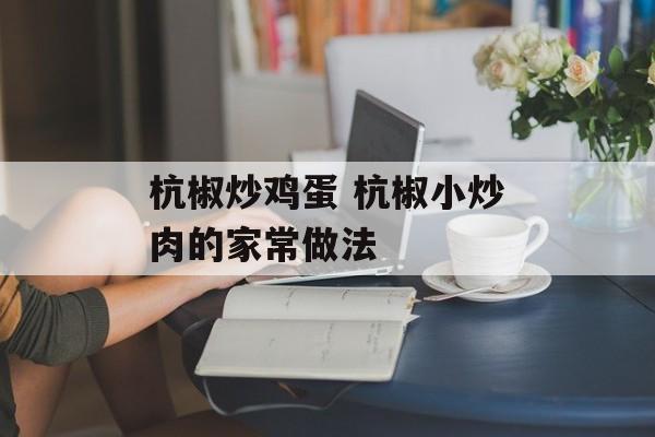 杭椒炒鸡蛋 杭椒小炒肉的家常做法-第1张图片-