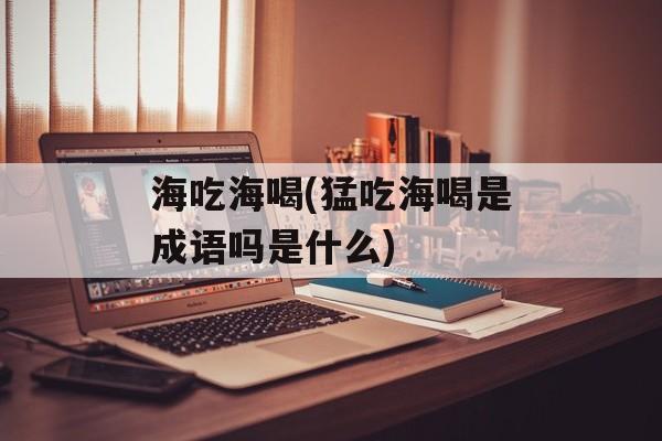 海吃海喝(猛吃海喝是成语吗是什么)-第1张图片-