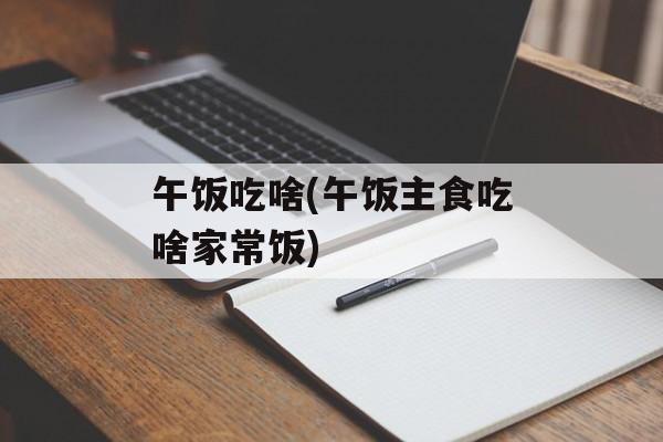 午饭吃啥(午饭主食吃啥家常饭)-第1张图片-
