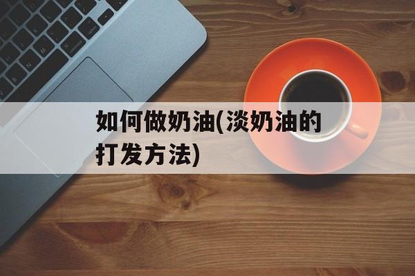如何做奶油(淡奶油的打发方法)-第1张图片-