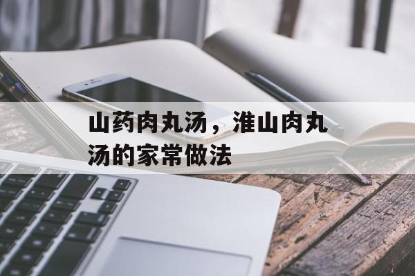 山药肉丸汤，淮山肉丸汤的家常做法-第1张图片-