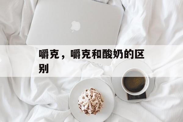 嚼克，嚼克和酸奶的区别-第1张图片-