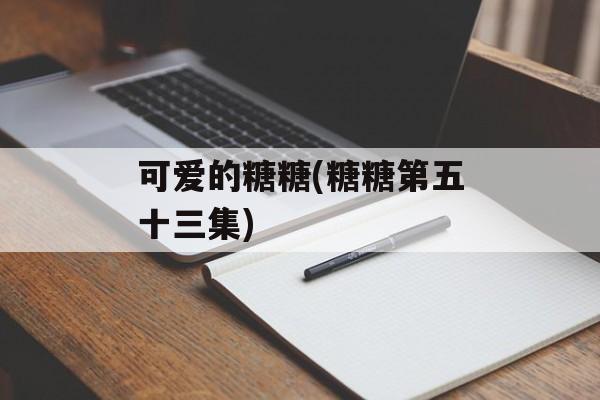 可爱的糖糖(糖糖第五十三集)-第1张图片-