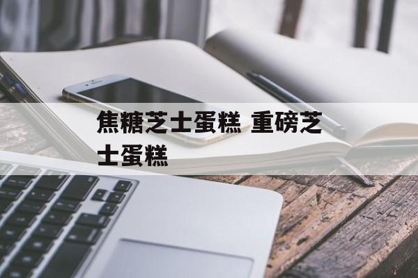 焦糖芝士蛋糕 重磅芝士蛋糕-第1张图片-
