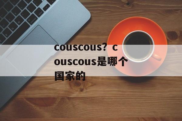 couscous？couscous是哪个国家的-第1张图片-