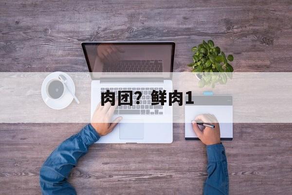 肉团？鲜肉1-第1张图片-