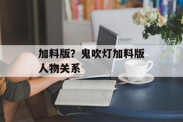 加料版？鬼吹灯加料版人物关系-第1张图片-