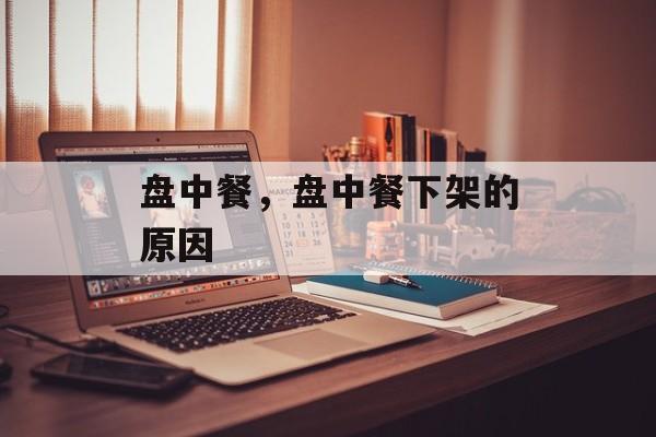 盘中餐，盘中餐下架的原因-第1张图片-
