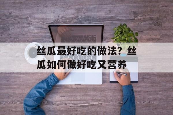 丝瓜最好吃的做法？丝瓜如何做好吃又营养-第1张图片-