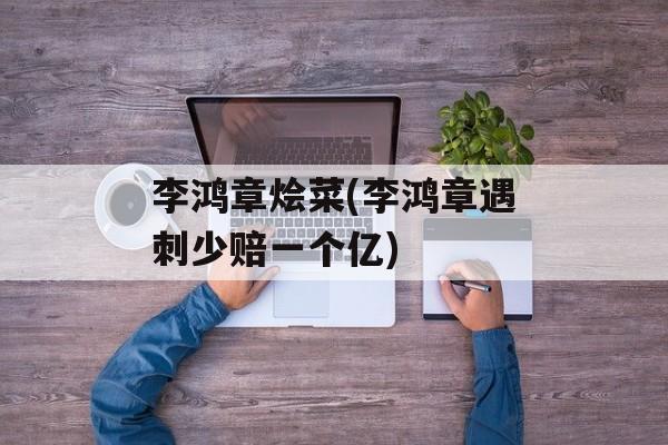 李鸿章烩菜(李鸿章遇刺少赔一个亿)-第1张图片-