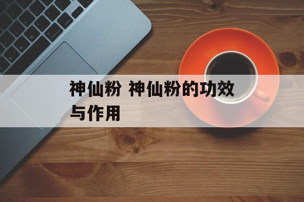 神仙粉 神仙粉的功效与作用-第1张图片-