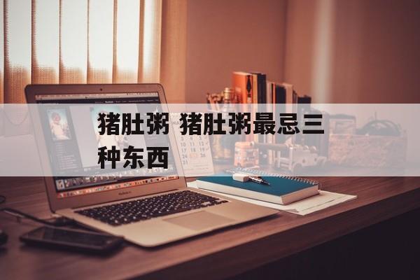 猪肚粥 猪肚粥最忌三种东西-第1张图片-