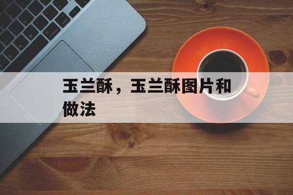 玉兰酥，玉兰酥图片和做法-第1张图片-