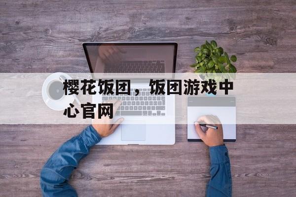 樱花饭团，饭团游戏中心官网-第1张图片-