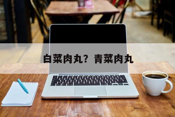 白菜肉丸？青菜肉丸-第1张图片-