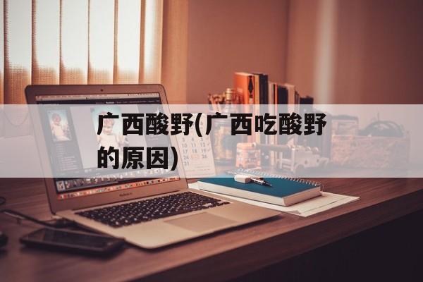 广西酸野(广西吃酸野的原因)-第1张图片-