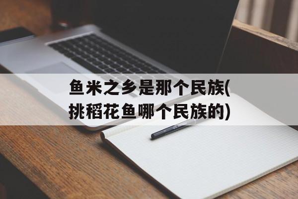 鱼米之乡是那个民族(挑稻花鱼哪个民族的)-第1张图片-