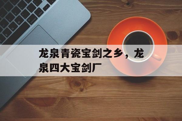 龙泉青瓷宝剑之乡，龙泉四大宝剑厂-第1张图片-