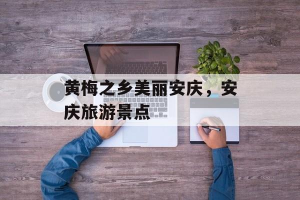 黄梅之乡美丽安庆，安庆旅游景点-第1张图片-