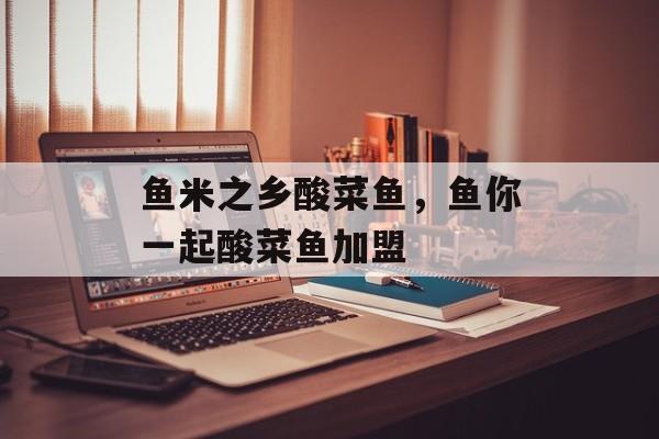 鱼米之乡酸菜鱼，鱼你一起酸菜鱼加盟-第1张图片-