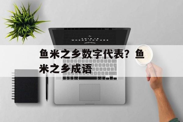 鱼米之乡数字代表？鱼米之乡成语-第1张图片-
