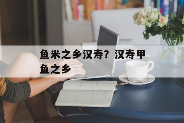 鱼米之乡汉寿？汉寿甲鱼之乡-第1张图片-