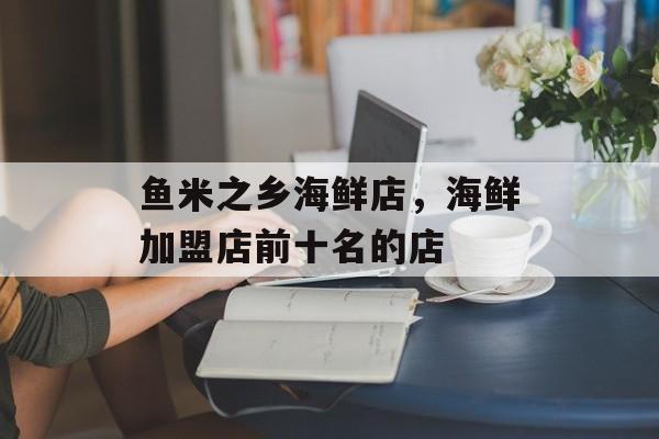 鱼米之乡海鲜店，海鲜加盟店前十名的店-第1张图片-