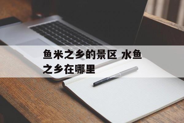 鱼米之乡的景区 水鱼之乡在哪里-第1张图片-