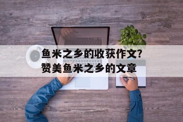 鱼米之乡的收获作文？赞美鱼米之乡的文章-第1张图片-
