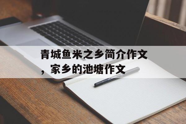 青城鱼米之乡简介作文，家乡的池塘作文-第1张图片-