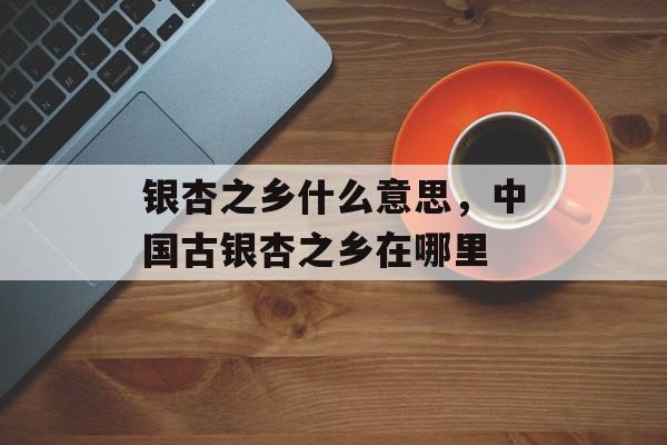 银杏之乡什么意思，中国古银杏之乡在哪里-第1张图片-