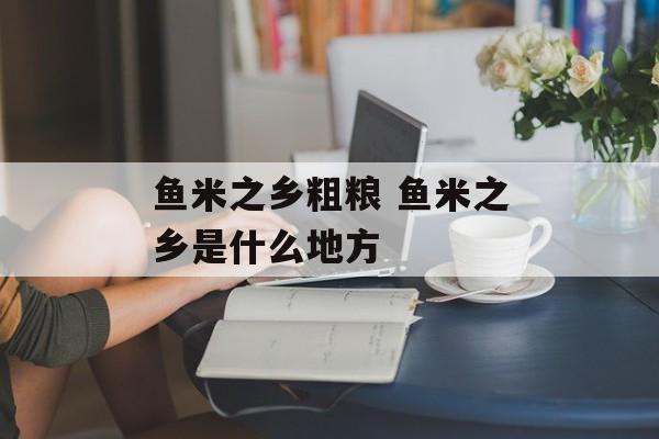 鱼米之乡粗粮 鱼米之乡是什么地方-第1张图片-