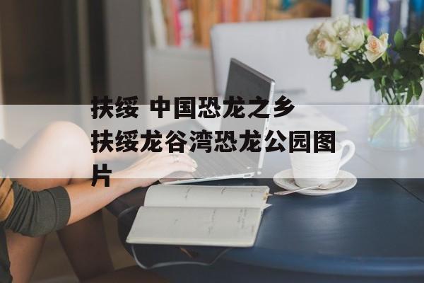 扶绥 中国恐龙之乡 扶绥龙谷湾恐龙公园图片-第1张图片-