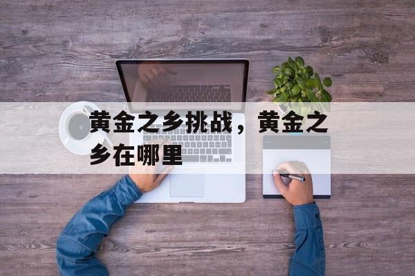 黄金之乡挑战，黄金之乡在哪里-第1张图片-