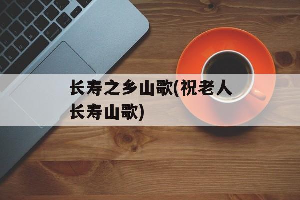 长寿之乡山歌(祝老人长寿山歌)-第1张图片-