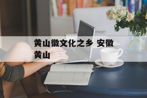 黄山徽文化之乡 安徽黄山-第1张图片-