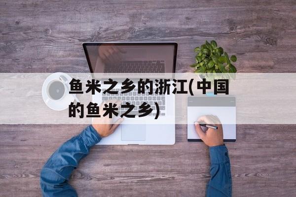 鱼米之乡的浙江(中国的鱼米之乡)-第1张图片-