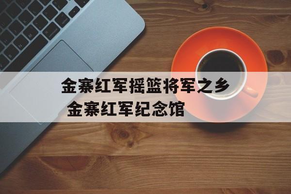 金寨红军摇篮将军之乡 金寨红军纪念馆-第1张图片-