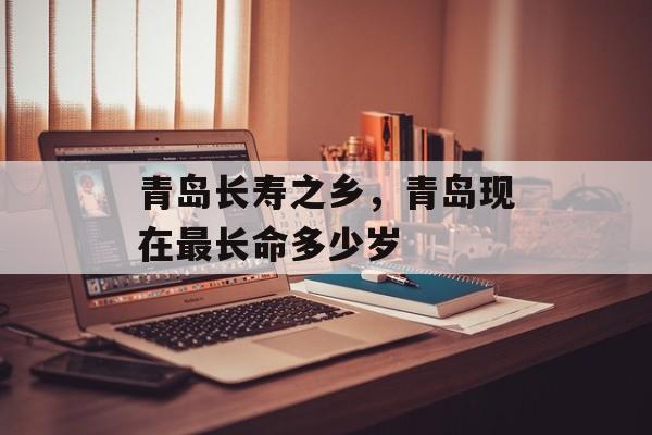 青岛长寿之乡，青岛现在最长命多少岁-第1张图片-