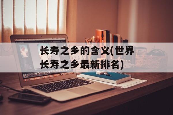 长寿之乡的含义(世界长寿之乡最新排名)-第1张图片-