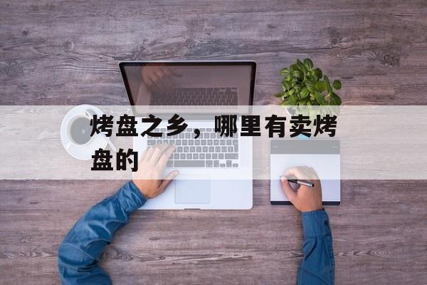 烤盘之乡，哪里有卖烤盘的-第1张图片-