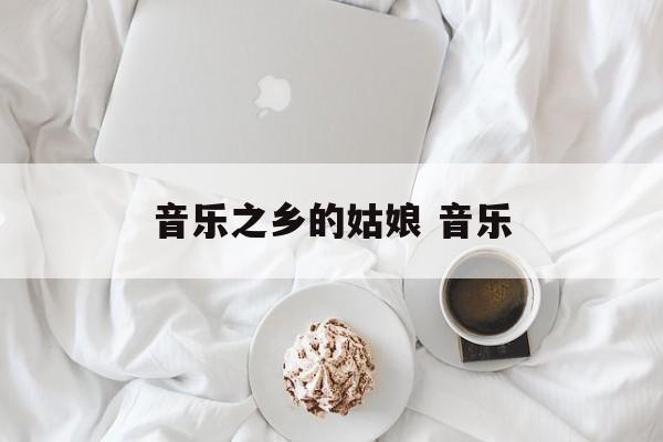 音乐之乡的姑娘 音乐-第1张图片-