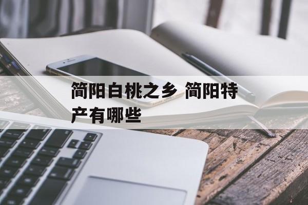 简阳白桃之乡 简阳特产有哪些-第1张图片-